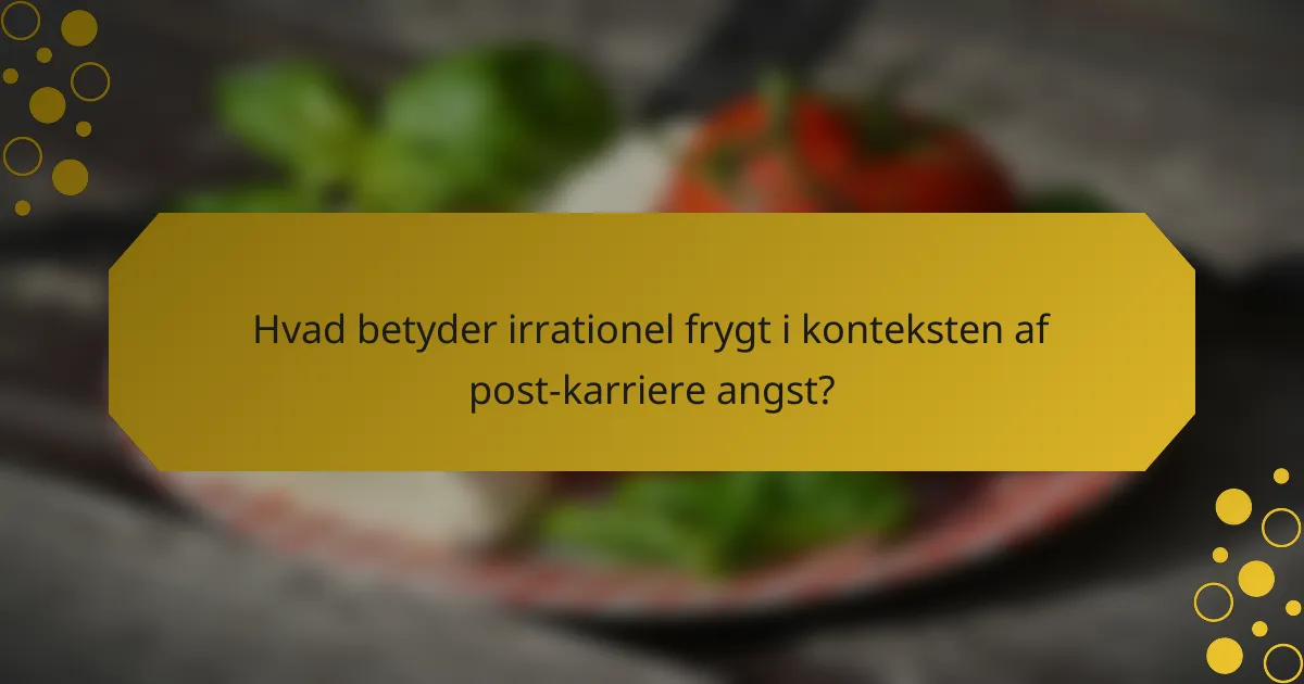 Hvad betyder irrationel frygt i konteksten af post-karriere angst?