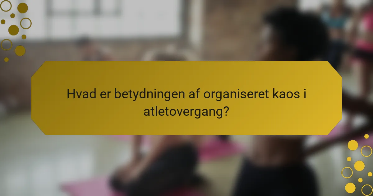 Hvad er betydningen af organiseret kaos i atletovergang?