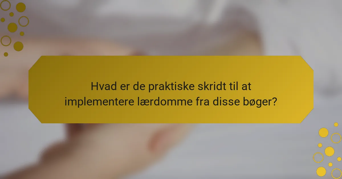 Hvad er de praktiske skridt til at implementere lærdomme fra disse bøger?