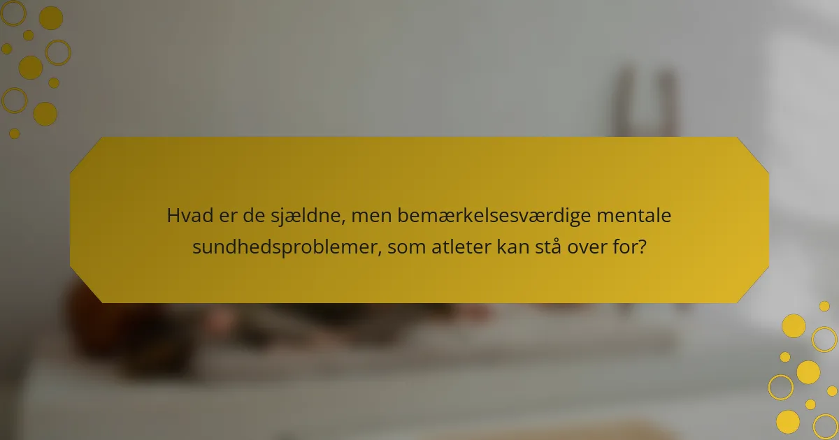 Hvad er de sjældne, men bemærkelsesværdige mentale sundhedsproblemer, som atleter kan stå over for?