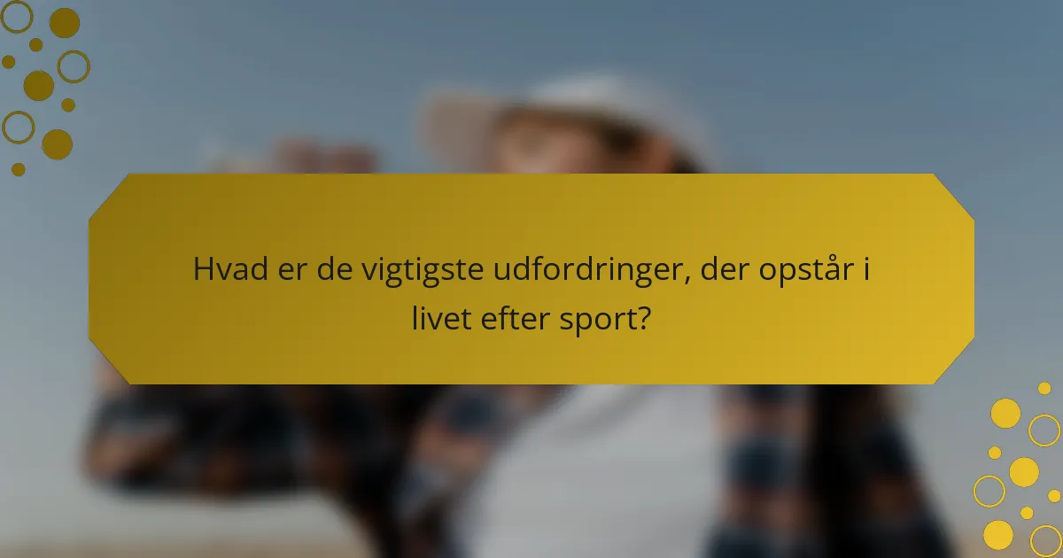 Hvad er de vigtigste udfordringer, der opstår i livet efter sport?