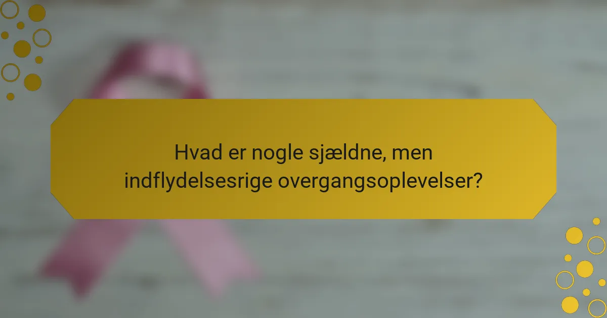 Hvad er nogle sjældne, men indflydelsesrige overgangsoplevelser?