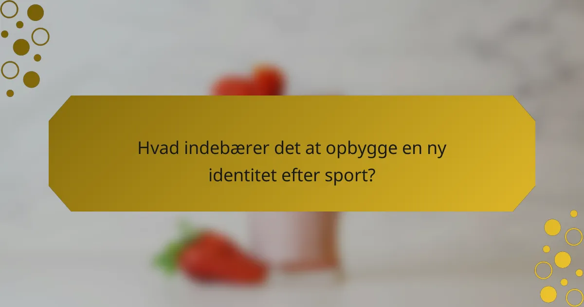 Hvad indebærer det at opbygge en ny identitet efter sport?