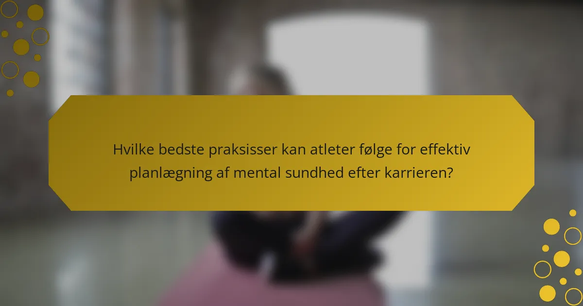 Hvilke bedste praksisser kan atleter følge for effektiv planlægning af mental sundhed efter karrieren?