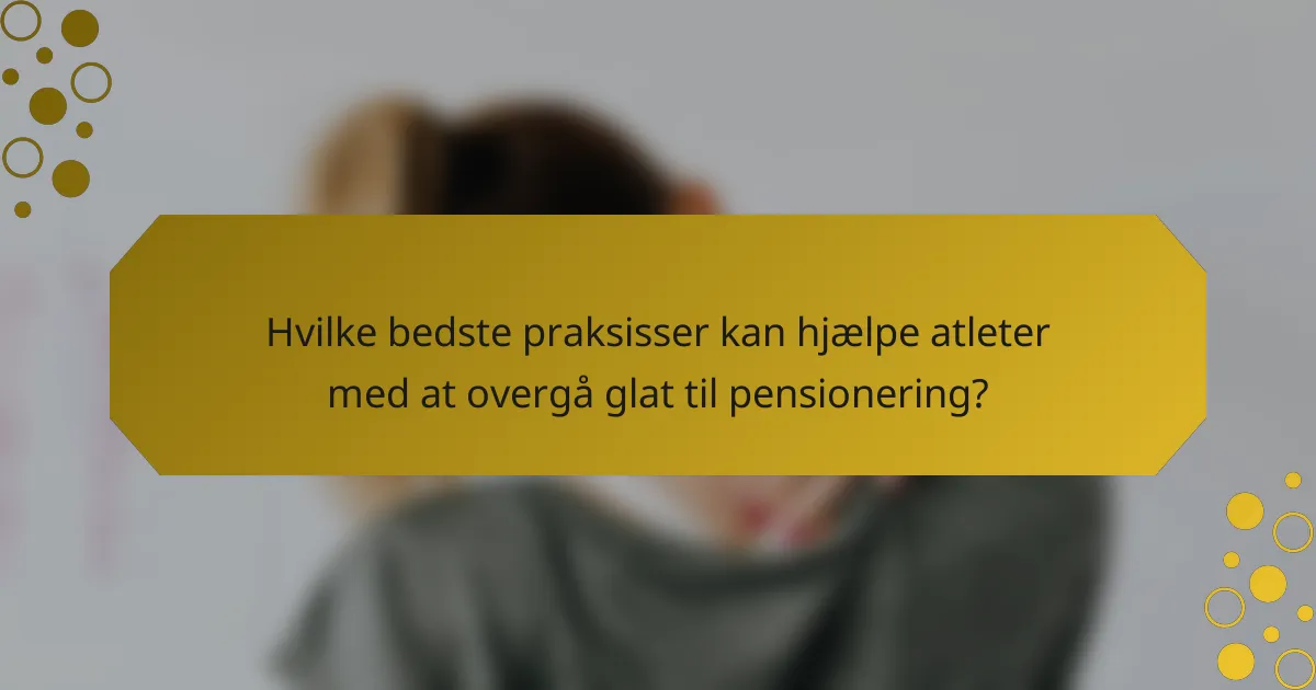 Hvilke bedste praksisser kan hjælpe atleter med at overgå glat til pensionering?