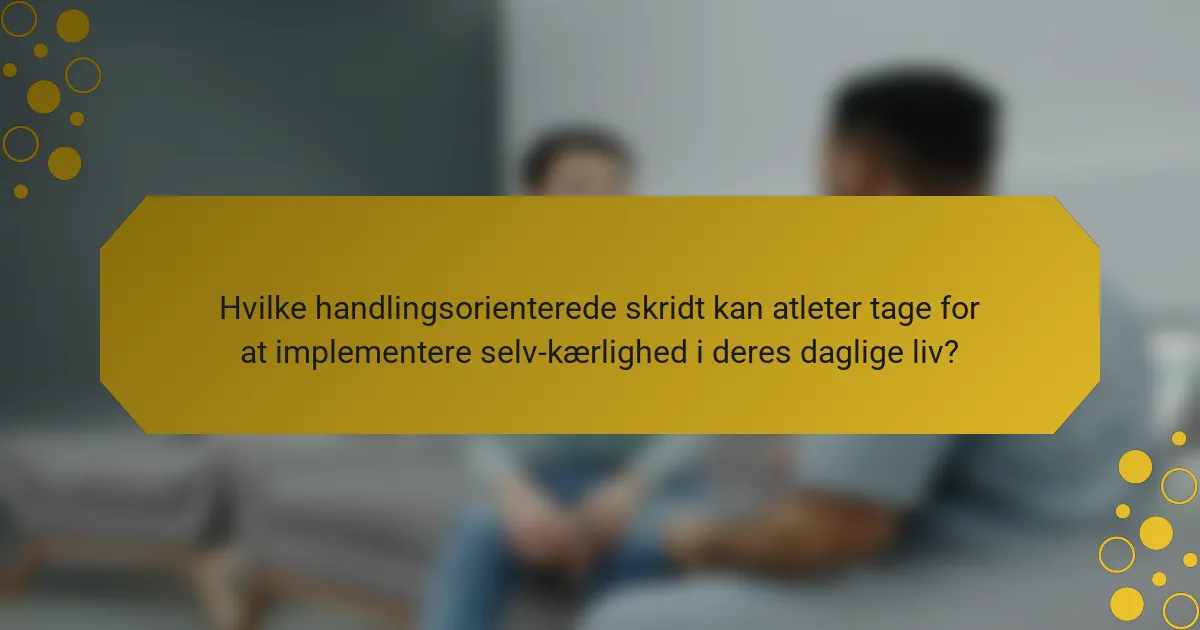 Hvilke handlingsorienterede skridt kan atleter tage for at implementere selv-kærlighed i deres daglige liv?