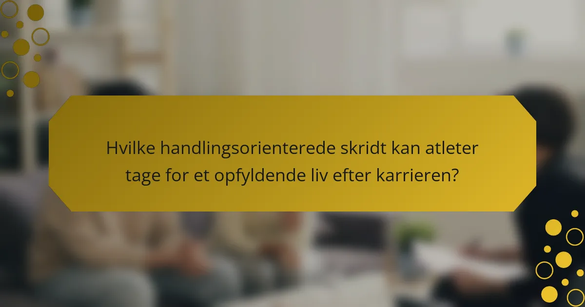 Hvilke handlingsorienterede skridt kan atleter tage for et opfyldende liv efter karrieren?