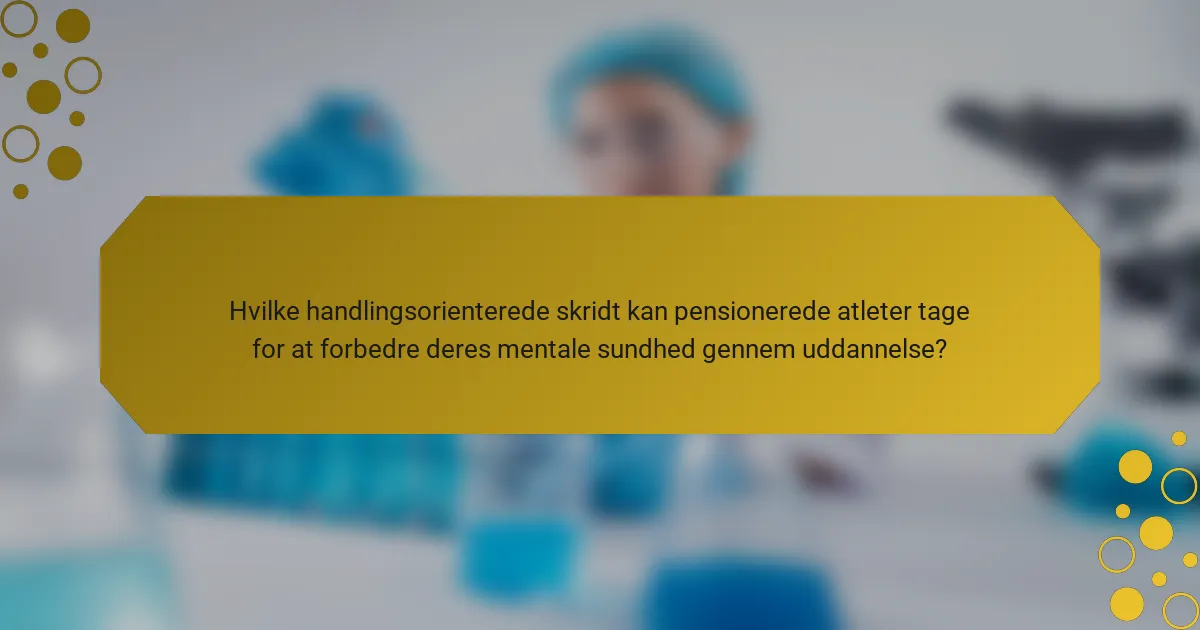 Hvilke handlingsorienterede skridt kan pensionerede atleter tage for at forbedre deres mentale sundhed gennem uddannelse?