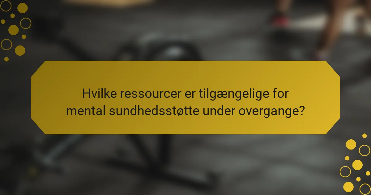 Hvilke ressourcer er tilgængelige for mental sundhedsstøtte under overgange?