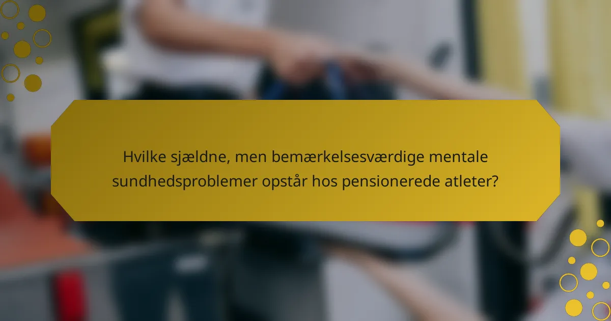 Hvilke sjældne, men bemærkelsesværdige mentale sundhedsproblemer opstår hos pensionerede atleter?