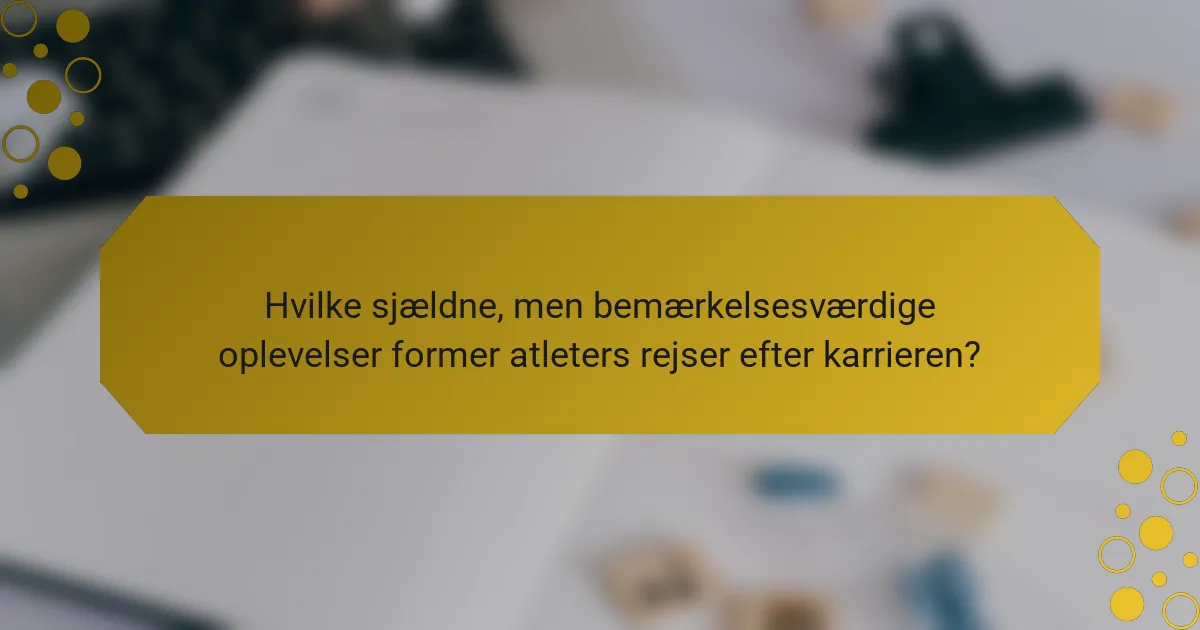 Hvilke sjældne, men bemærkelsesværdige oplevelser former atleters rejser efter karrieren?