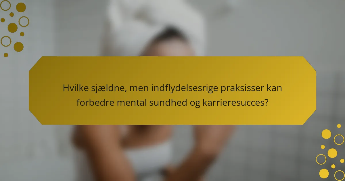 Hvilke sjældne, men indflydelsesrige praksisser kan forbedre mental sundhed og karrieresucces?