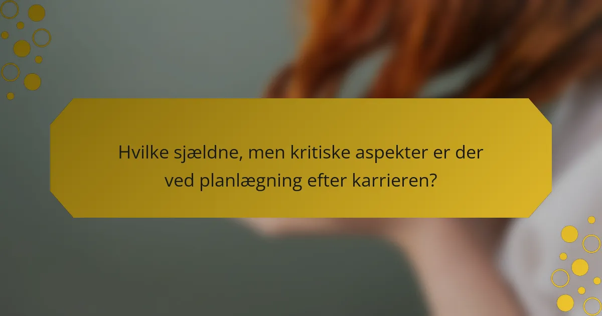 Hvilke sjældne, men kritiske aspekter er der ved planlægning efter karrieren?