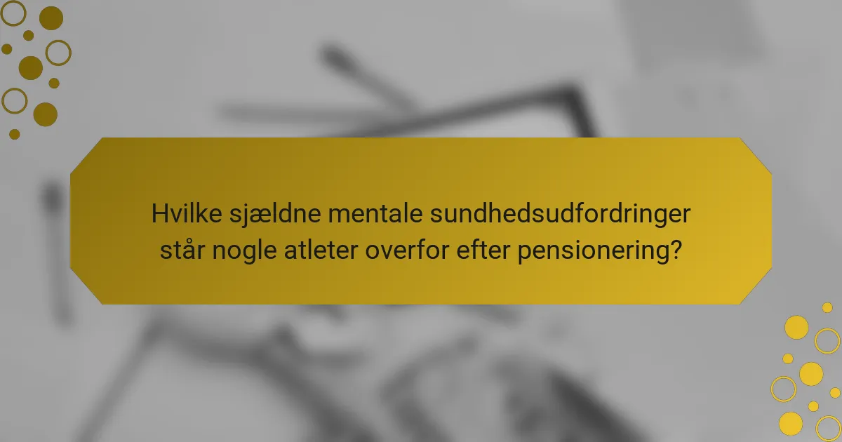 Hvilke sjældne mentale sundhedsudfordringer står nogle atleter overfor efter pensionering?