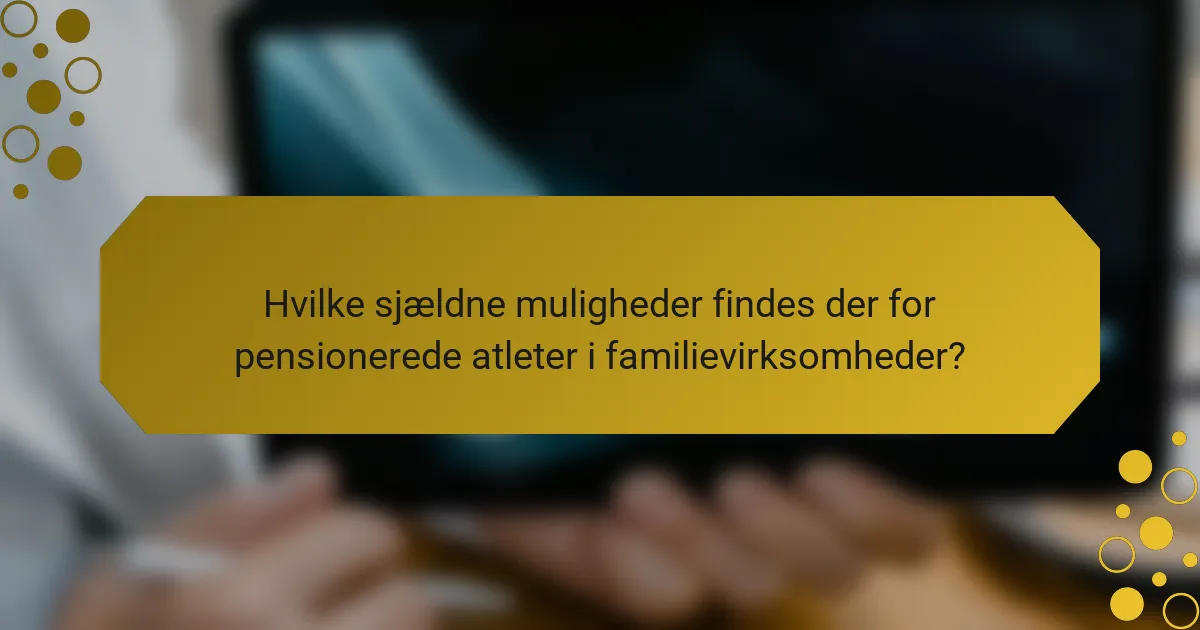 Hvilke sjældne muligheder findes der for pensionerede atleter i familievirksomheder?