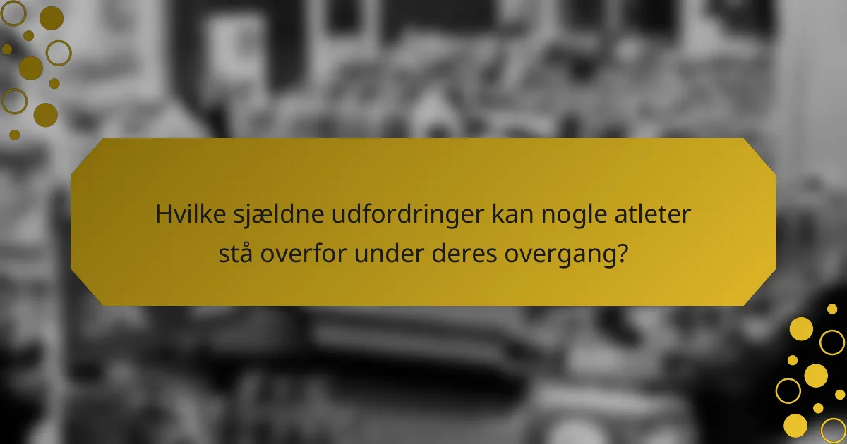 Hvilke sjældne udfordringer kan nogle atleter stå overfor under deres overgang?