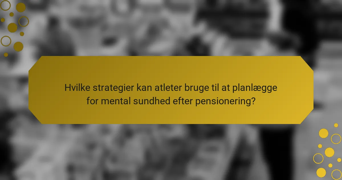 Hvilke strategier kan atleter bruge til at planlægge for mental sundhed efter pensionering?