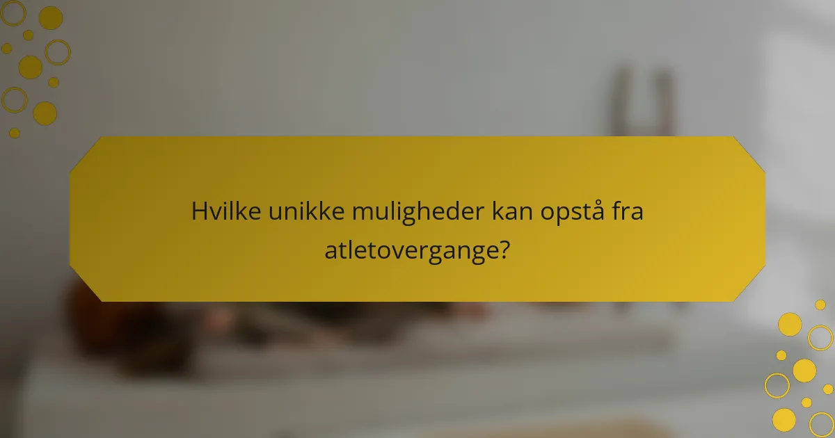 Hvilke unikke muligheder kan opstå fra atletovergange?