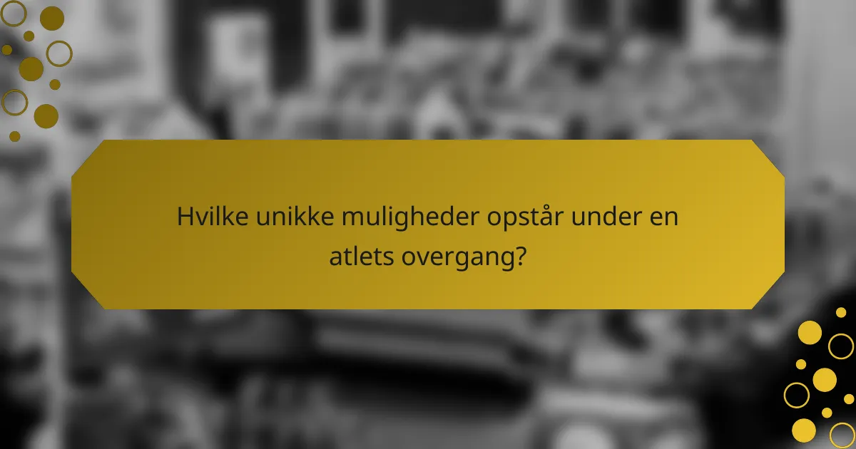 Hvilke unikke muligheder opstår under en atlets overgang?