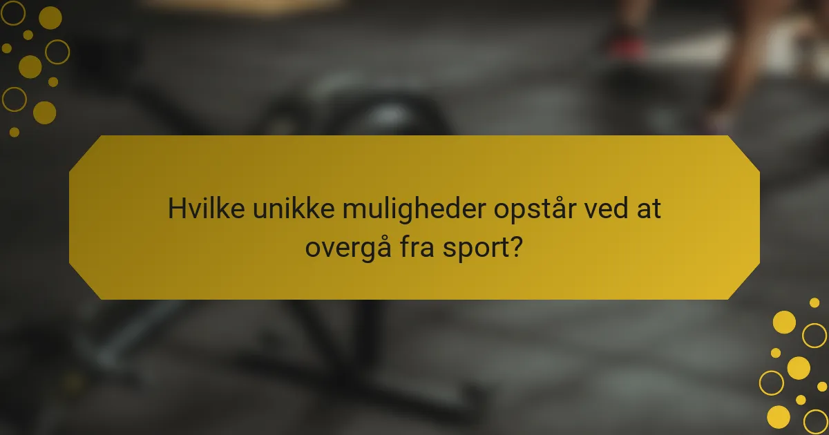Hvilke unikke muligheder opstår ved at overgå fra sport?