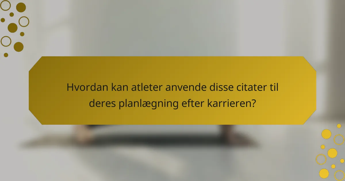 Hvordan kan atleter anvende disse citater til deres planlægning efter karrieren?