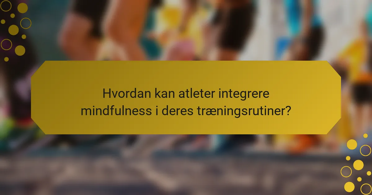 Hvordan kan atleter integrere mindfulness i deres træningsrutiner?