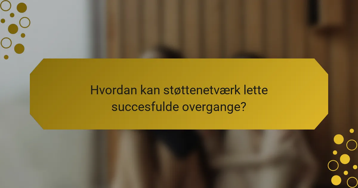 Hvordan kan støttenetværk lette succesfulde overgange?